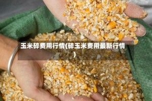 玉米碎费用行情(碎玉米费用最新行情)