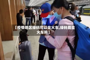 【疫情地区绿码可以坐火车,绿码能坐火车吗】