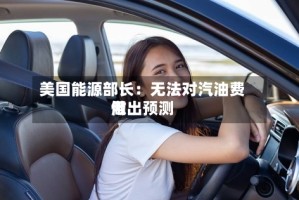 美国能源部长：无法对汽油费用做出预测