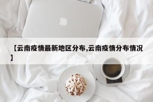 【云南疫情最新地区分布,云南疫情分布情况】
