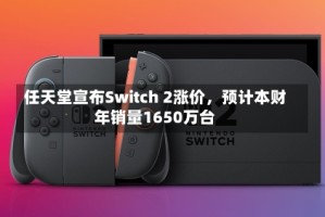 任天堂宣布Switch 2涨价，预计本财年销量1650万台