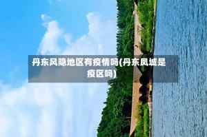 丹东风隐地区有疫情吗(丹东凤城是疫区吗)