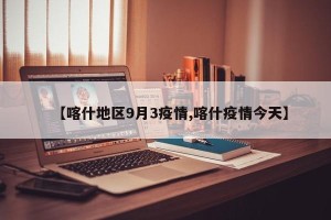 【喀什地区9月3疫情,喀什疫情今天】