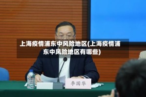 上海疫情浦东中风险地区(上海疫情浦东中风险地区有哪些)