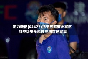 正力新能(03677)携手苏超苏州赛区 航空级安全科技亮相首场赛事