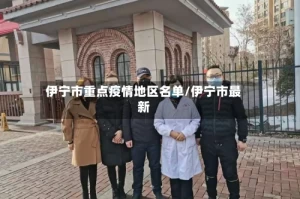 伊宁市重点疫情地区名单/伊宁市最新