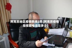 阿克苏地区疫情热线2月(阿克苏疫情指挥部电话是多少)