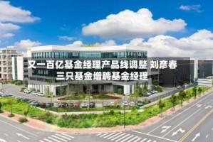 又一百亿基金经理产品线调整 刘彦春三只基金增聘基金经理