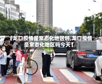 【龙口疫情是常态化地区吗,龙口疫情是常态化地区吗今天】