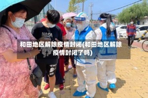 和田地区解除疫情封闭(和田地区解除疫情封闭了吗)
