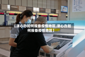 【津心办如何报备疫情地区,津心办如何报备疫情地区】