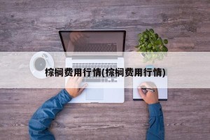 棕榈费用行情(棕榈费用行情)