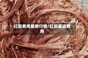 红铜费用最新行情/红铜最近费用