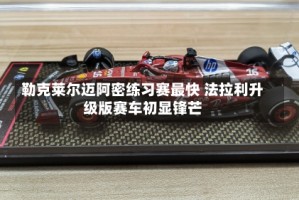 勒克莱尔迈阿密练习赛最快 法拉利升级版赛车初显锋芒