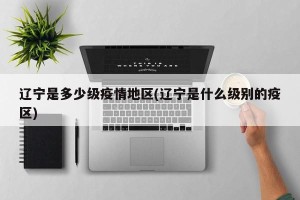 辽宁是多少级疫情地区(辽宁是什么级别的疫区)