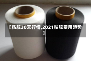 【粘胶30天行情,2021粘胶费用趋势】