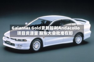 Galantas Gold更新智利Andacollo项目资源量 股东大会批准在即