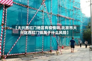 【大兴西红门地区有疫情吗,北京市大兴区西红门镇属于什么风险】