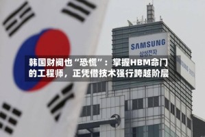 韩国财阀也“恐慌”：掌握HBM命门的工程师，正凭借技术强行跨越阶层