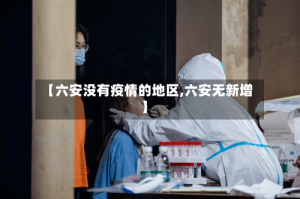 【六安没有疫情的地区,六安无新增】
