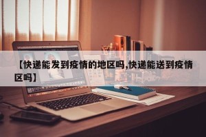 【快递能发到疫情的地区吗,快递能送到疫情区吗】