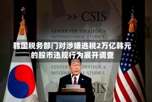 韩国税务部门对涉嫌逃税2万亿韩元的股市违规行为展开调查