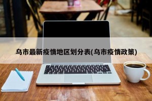 乌市最新疫情地区划分表(乌市疫情政策)