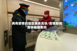 再有疫情的地区换乘高铁/疫情期间高铁能换乘吗