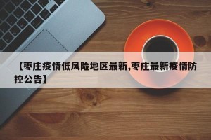 【枣庄疫情低风险地区最新,枣庄最新疫情防控公告】