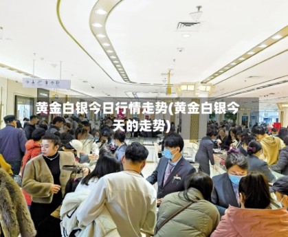 黄金白银今日行情走势(黄金白银今天的走势)