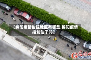 【绵阳疫情封控地区有哪些,绵阳疫情控制住了吗】