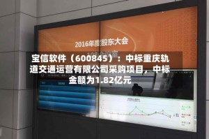 宝信软件（600845）：中标重庆轨道交通运营有限公司采购项目，中标金额为1.82亿元