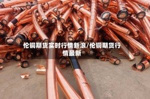 伦铜期货实时行情新浪/伦铜期货行情最新