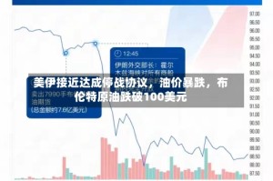 美伊接近达成停战协议，油价暴跌，布伦特原油跌破100美元