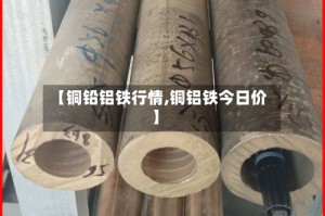 【铜铅铝铁行情,铜铝铁今日价】