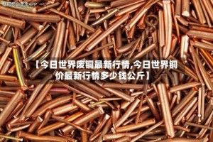 【今日世界废铜最新行情,今日世界铜价最新行情多少钱公斤】
