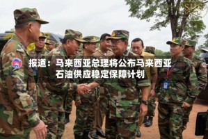 报道：马来西亚总理将公布马来西亚石油供应稳定保障计划