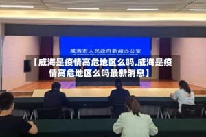 【威海是疫情高危地区么吗,威海是疫情高危地区么吗最新消息】