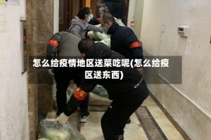怎么给疫情地区送菜吃呢(怎么给疫区送东西)