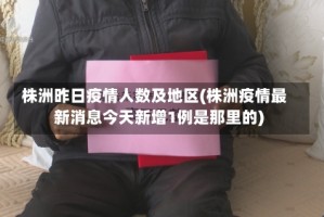 株洲昨日疫情人数及地区(株洲疫情最新消息今天新增1例是那里的)