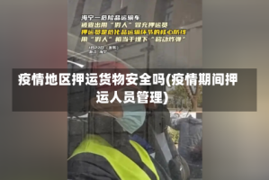 疫情地区押运货物安全吗(疫情期间押运人员管理)