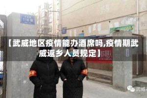 【武威地区疫情能办酒席吗,疫情期武威返乡人员规定】