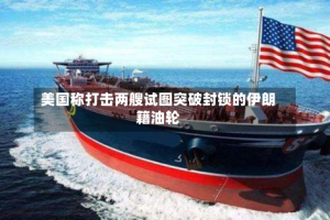 美国称打击两艘试图突破封锁的伊朗籍油轮
