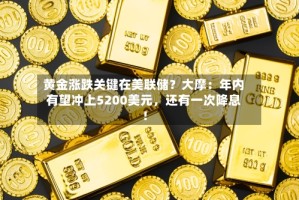 黄金涨跌关键在美联储？大摩：年内有望冲上5200美元，还有一次降息！