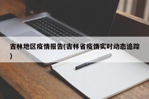 吉林地区疫情报告(吉林省疫情实时动态追踪)