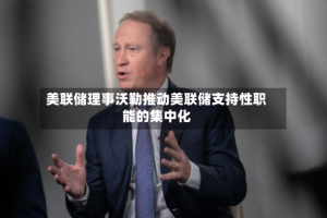 美联储理事沃勒推动美联储支持性职能的集中化