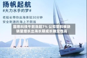 国恩科技午前涨超7% 公司塑料板块销量增长出海长期成长确定性高