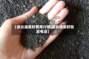 【湖北油菜籽费用行情,湖北油菜籽批发电话】