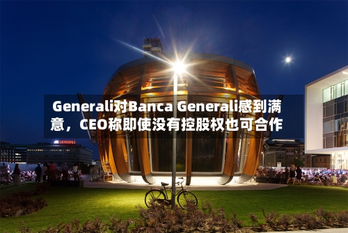 Generali对Banca Generali感到满意，CEO称即使没有控股权也可合作-第2张图片