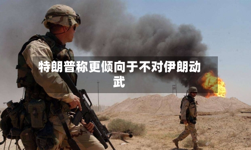 特朗普称更倾向于不对伊朗动武-第3张图片